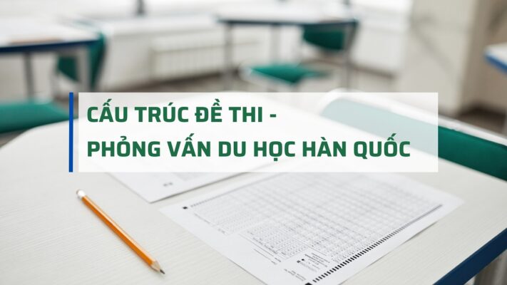 CẤU TRÚC ĐỀ THI VÀ PHỎNG VẤN DU HỌC HÀN QUỐC